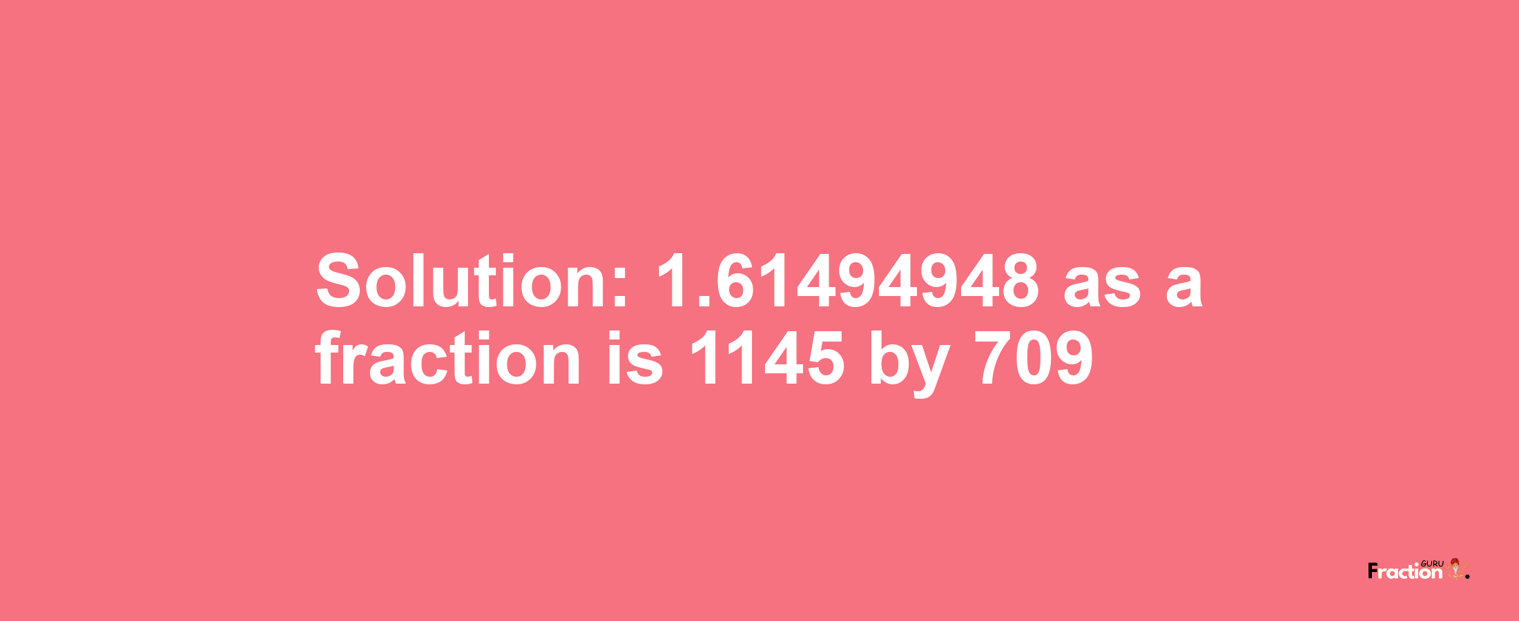 Solution:1.61494948 as a fraction is 1145/709